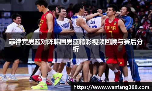 菲律宾男篮对阵韩国男篮精彩视频回顾与赛后分析
