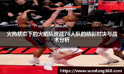 火热状态下的火箭队迎战76人队的精彩对决与战术分析
